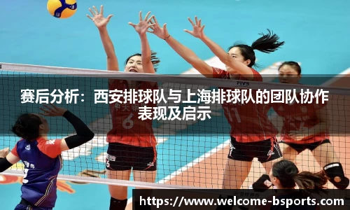 赛后分析：西安排球队与上海排球队的团队协作表现及启示
